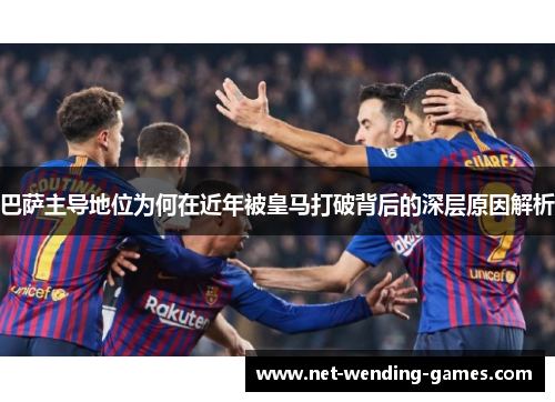 巴萨主导地位为何在近年被皇马打破背后的深层原因解析