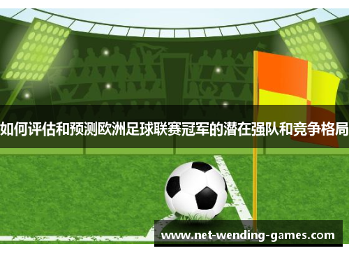 如何评估和预测欧洲足球联赛冠军的潜在强队和竞争格局