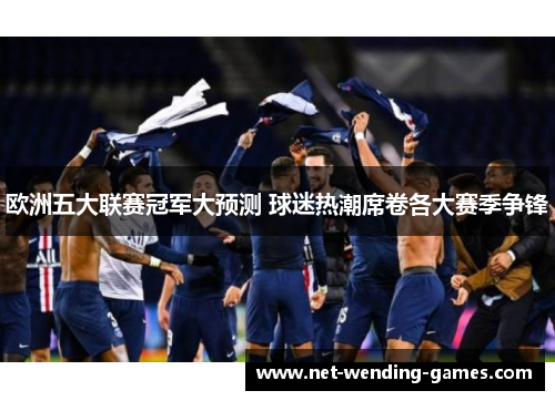 欧洲五大联赛冠军大预测 球迷热潮席卷各大赛季争锋