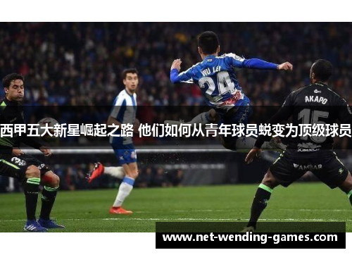 西甲五大新星崛起之路 他们如何从青年球员蜕变为顶级球员