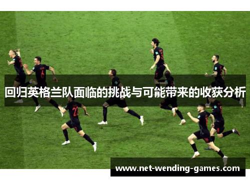 回归英格兰队面临的挑战与可能带来的收获分析