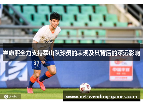 崔康熙全力支持泰山队球员的表现及其背后的深远影响