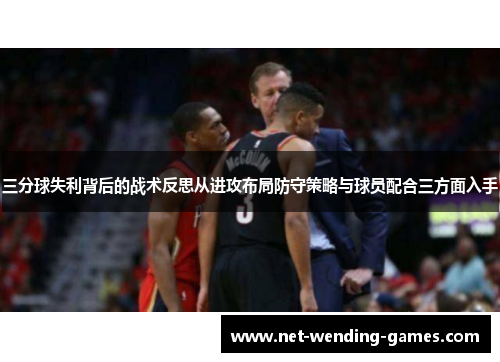 三分球失利背后的战术反思从进攻布局防守策略与球员配合三方面入手