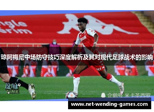 琼阿梅尼中场防守技巧深度解析及其对现代足球战术的影响