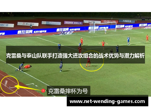 克雷桑与泰山队联手打造强大进攻组合的战术优势与潜力解析