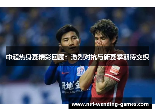 中超热身赛精彩回顾：激烈对抗与新赛季期待交织