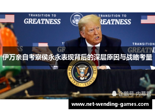 伊万亲自考察侯永永表现背后的深层原因与战略考量