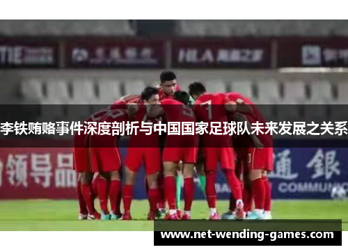 李铁贿赂事件深度剖析与中国国家足球队未来发展之关系