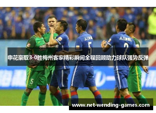 申花豪取3-0胜梅州客家精彩瞬间全程回顾助力球队强势反弹