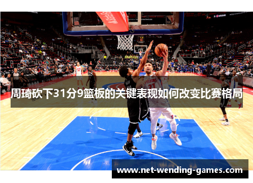 周琦砍下31分9篮板的关键表现如何改变比赛格局