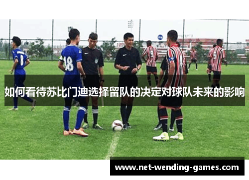 如何看待苏比门迪选择留队的决定对球队未来的影响