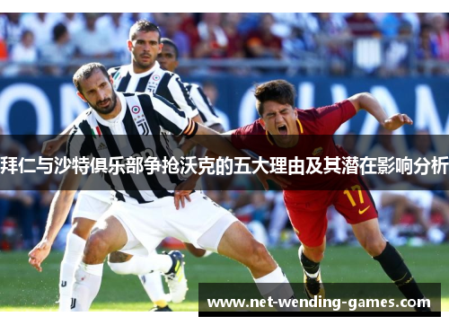 拜仁与沙特俱乐部争抢沃克的五大理由及其潜在影响分析