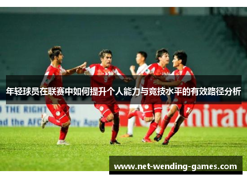 年轻球员在联赛中如何提升个人能力与竞技水平的有效路径分析