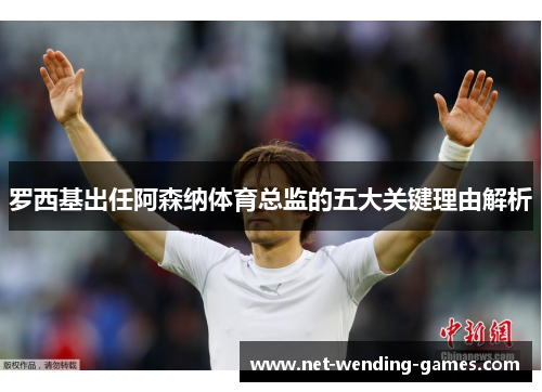罗西基出任阿森纳体育总监的五大关键理由解析