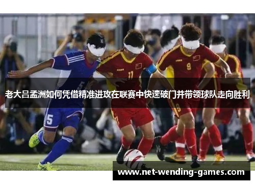 老大吕孟洲如何凭借精准进攻在联赛中快速破门并带领球队走向胜利