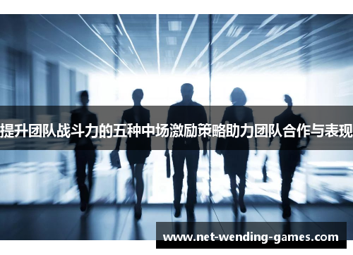 提升团队战斗力的五种中场激励策略助力团队合作与表现