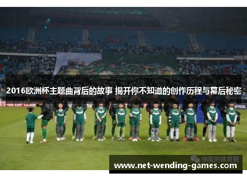 2016欧洲杯主题曲背后的故事 揭开你不知道的创作历程与幕后秘密