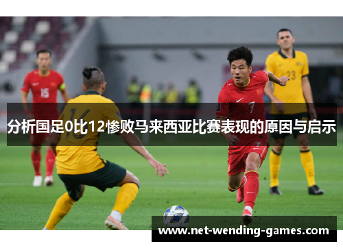 分析国足0比12惨败马来西亚比赛表现的原因与启示