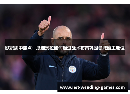 欧冠周中焦点：瓜迪奥拉如何通过战术布置巩固曼城霸主地位