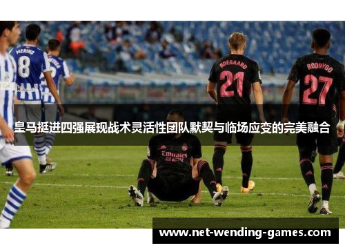 皇马挺进四强展现战术灵活性团队默契与临场应变的完美融合