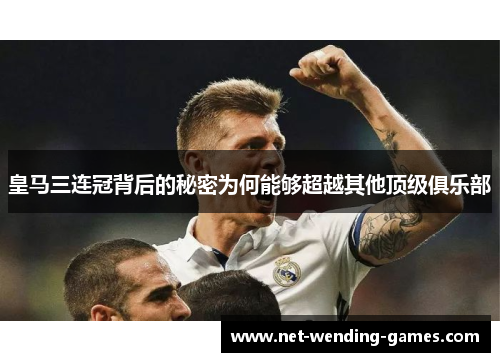 皇马三连冠背后的秘密为何能够超越其他顶级俱乐部