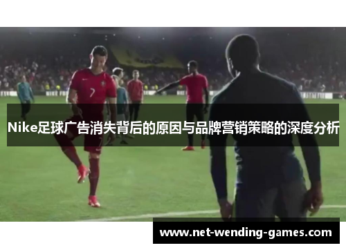 Nike足球广告消失背后的原因与品牌营销策略的深度分析