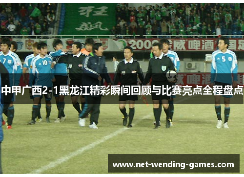 中甲广西2-1黑龙江精彩瞬间回顾与比赛亮点全程盘点