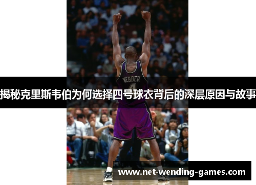 揭秘克里斯韦伯为何选择四号球衣背后的深层原因与故事