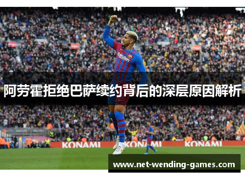 阿劳霍拒绝巴萨续约背后的深层原因解析