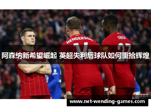 阿森纳新希望崛起 英超失利后球队如何重拾辉煌