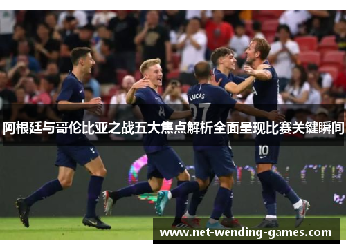 阿根廷与哥伦比亚之战五大焦点解析全面呈现比赛关键瞬间