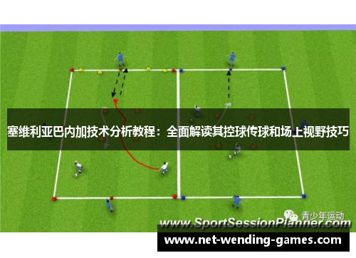 塞维利亚巴内加技术分析教程：全面解读其控球传球和场上视野技巧