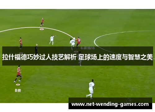 拉什福德巧妙过人技艺解析 足球场上的速度与智慧之美
