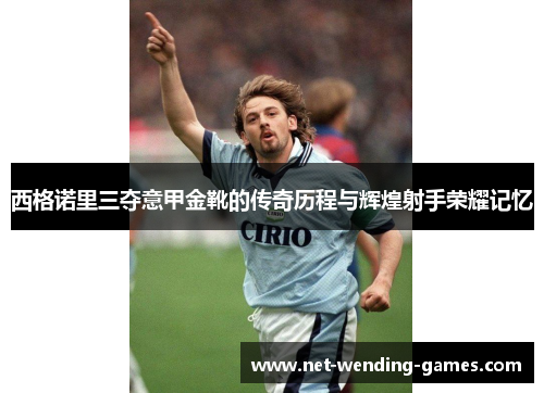 西格诺里三夺意甲金靴的传奇历程与辉煌射手荣耀记忆