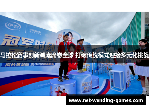 马拉松赛事创新潮流席卷全球 打破传统模式迎接多元化挑战