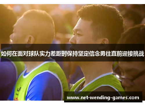 如何在面对球队实力差距时保持坚定信念勇往直前迎接挑战