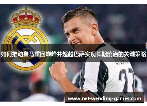 如何推动皇马重回巅峰并超越巴萨实现长期统治的关键策略