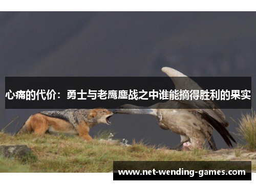 心痛的代价:勇士与老鹰鏖战之中谁能摘得胜利的果实 心痛的代价:勇士与老鹰鏖战之中谁能摘得胜利的果实