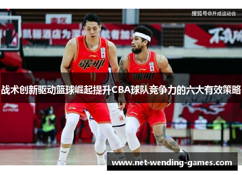 战术创新驱动篮球崛起提升CBA球队竞争力的六大有效策略 战术创新驱动篮球崛起提升CBA球队竞争力的六大有效策略