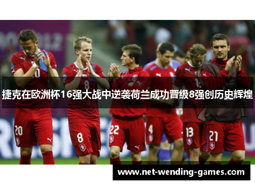 捷克在欧洲杯16强大战中逆袭荷兰成功晋级8强创历史辉煌 捷克在欧洲杯16强大战中逆袭荷兰成功晋级8强创历史辉煌