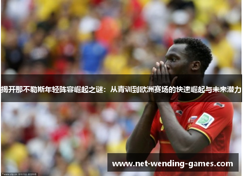 揭开那不勒斯年轻阵容崛起之谜:从青训到欧洲赛场的快速崛起与未来潜力 揭开那不勒斯年轻阵容崛起之谜:从青训到欧洲赛场的快速崛起与未来潜力