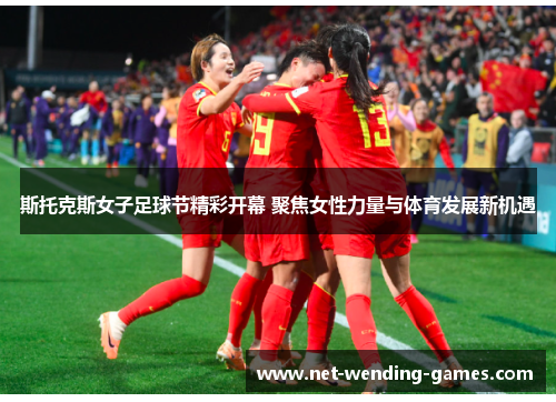 斯托克斯女子足球节精彩开幕 聚焦女性力量与体育发展新机遇 斯托克斯女子足球节精彩开幕 聚焦女性力量与体育发展新机遇