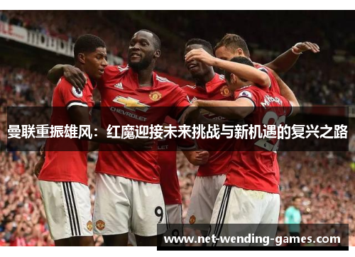 曼联重振雄风:红魔迎接未来挑战与新机遇的复兴之路 曼联重振雄风:红魔迎接未来挑战与新机遇的复兴之路