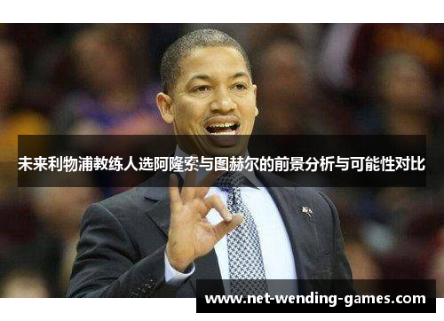 未来利物浦教练人选阿隆索与图赫尔的前景分析与可能性对比 未来利物浦教练人选阿隆索与图赫尔的前景分析与可能性对比