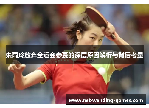 朱雨玲放弃全运会参赛的深层原因解析与背后考量 朱雨玲放弃全运会参赛的深层原因解析与背后考量