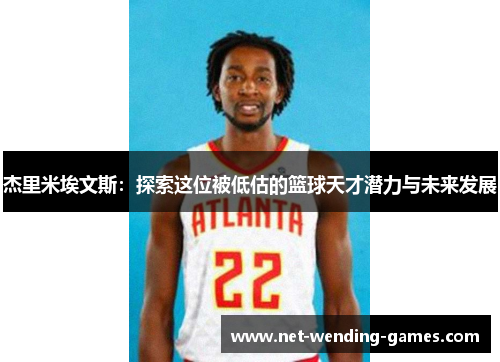 杰里米埃文斯:探索这位被低估的篮球天才潜力与未来发展 杰里米埃文斯:探索这位被低估的篮球天才潜力与未来发展