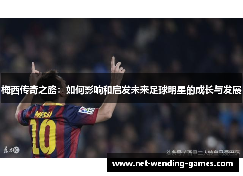 梅西传奇之路:如何影响和启发未来足球明星的成长与发展 梅西传奇之路:如何影响和启发未来足球明星的成长与发展