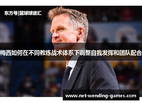 梅西如何在不同教练战术体系下调整自我发挥和团队配合 梅西如何在不同教练战术体系下调整自我发挥和团队配合