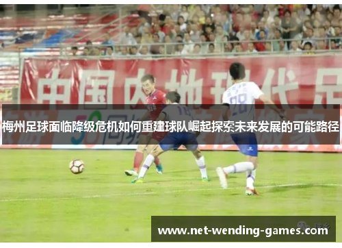 梅州足球面临降级危机如何重建球队崛起探索未来发展的可能路径 梅州足球面临降级危机如何重建球队崛起探索未来发展的可能路径