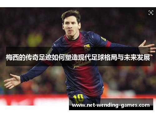 梅西的传奇足迹如何塑造现代足球格局与未来发展 梅西的传奇足迹如何塑造现代足球格局与未来发展